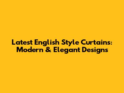 Latest English Style Curtains: Modern & Elegant Designs