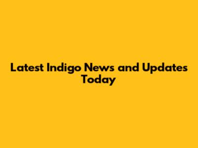 Latest Indigo News and Updates Today