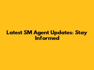 Latest SM Agent Updates: Stay Informed