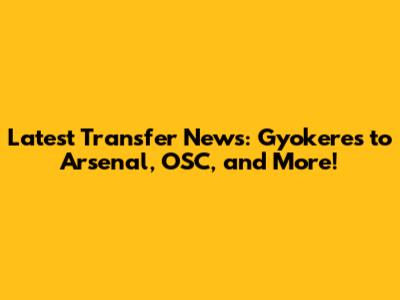 Latest Transfer News: Gyokeres to Arsenal, OSC, and More!