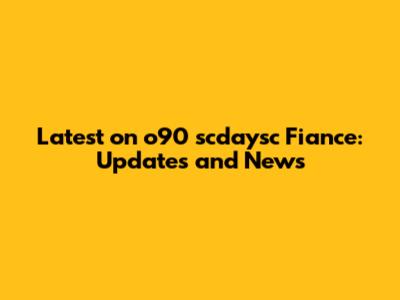 Latest on o90 scdaysc Fiance: Updates and News