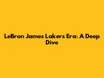 LeBron James' Lakers Era: A Deep Dive