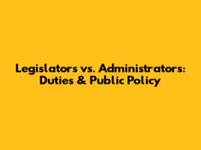 Legislators vs. Administrators: Duties & Public Policy