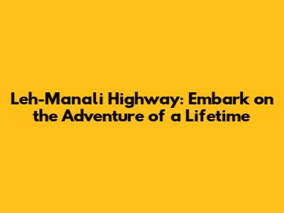Leh-Manali Highway: Embark on the Adventure of a Lifetime
