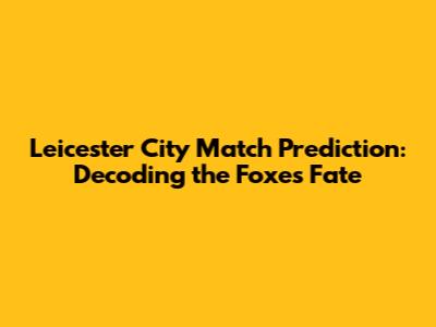 Leicester City Match Prediction: Decoding the Foxes' Fate