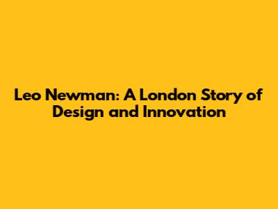 Leo Newman: A London Story of Design and Innovation