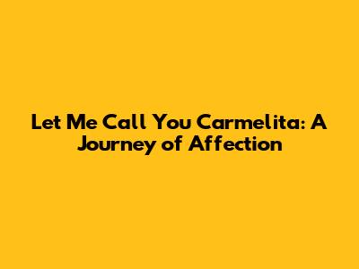 Let Me Call You Carmelita: A Journey of Affection