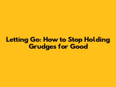 Letting Go: How to Stop Holding Grudges for Good