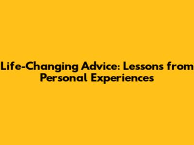 Life-Changing Advice: Lessons from Personal Experiences