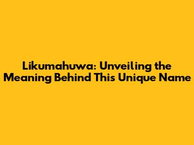 Likumahuwa: Unveiling the Meaning Behind This Unique Name