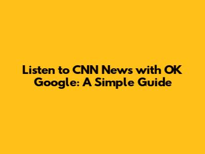 Listen to CNN News with OK Google: A Simple Guide