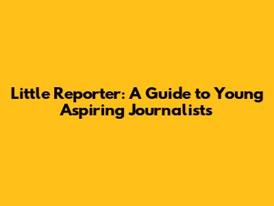 Little Reporter: A Guide to Young Aspiring Journalists