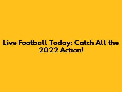 Live Football Today: Catch All the 2022 Action!