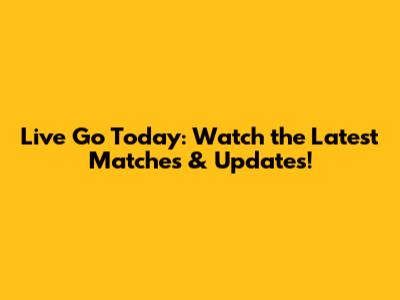 Live Go Today: Watch the Latest Matches & Updates!