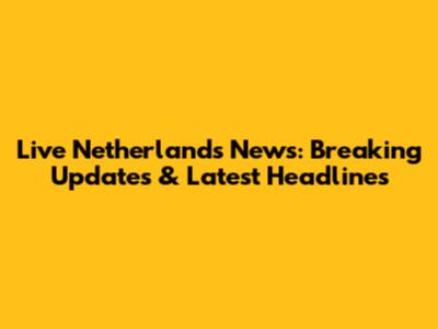 Live Netherlands News: Breaking Updates & Latest Headlines