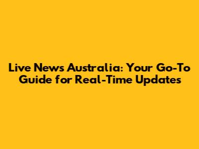 Live News Australia: Your Go-To Guide for Real-Time Updates