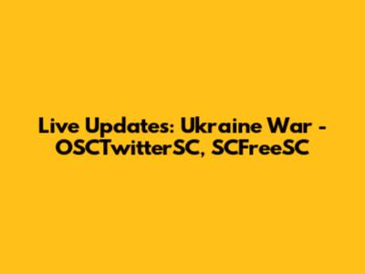 Live Updates: Ukraine War - OSCTwitterSC, SCFreeSC