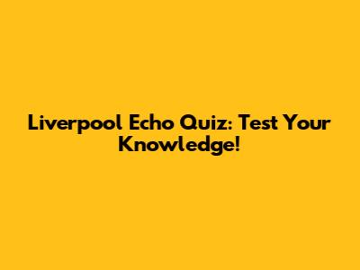 Liverpool Echo Quiz: Test Your Knowledge!