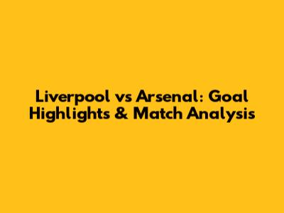 Liverpool vs Arsenal: Goal Highlights & Match Analysis