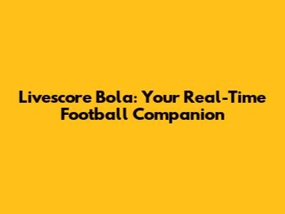 Livescore Bola: Your Real-Time Football Companion