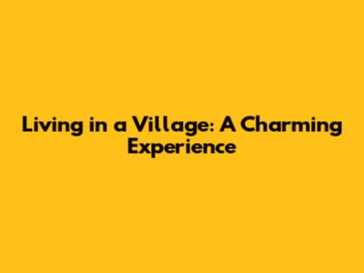 Living in a Village: A Charming Experience