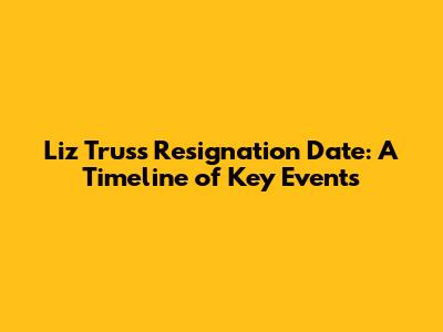 Liz Truss Resignation Date: A Timeline of Key Events