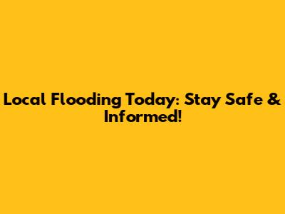 Local Flooding Today: Stay Safe & Informed!