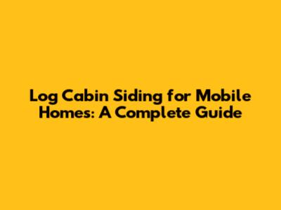 Log Cabin Siding for Mobile Homes: A Complete Guide