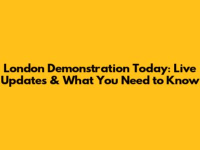 London Demonstration Today: Live Updates & What You Need to Know