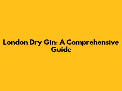 London Dry Gin: A Comprehensive Guide