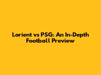 Lorient vs PSG: An In-Depth Football Preview