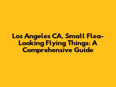 Los Angeles CA, Small Flea-Looking Flying Things: A Comprehensive Guide