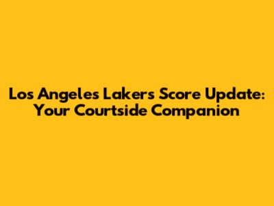 Los Angeles Lakers Score Update: Your Courtside Companion
