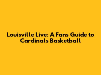 Louisville Live: A Fan's Guide to Cardinals Basketball