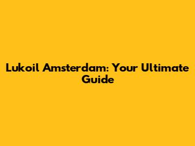 Lukoil Amsterdam: Your Ultimate Guide