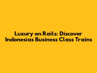 Luxury on Rails: Discover Indonesia's Business Class Trains