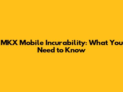 MKX Mobile Incurability: What You Need to Know