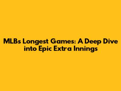 MLB's Longest Games: A Deep Dive into Epic Extra Innings
