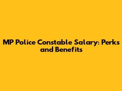 MP Police Constable Salary: Perks and Benefits