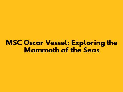 MSC Oscar Vessel: Exploring the Mammoth of the Seas