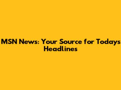 MSN News: Your Source for Today's Headlines