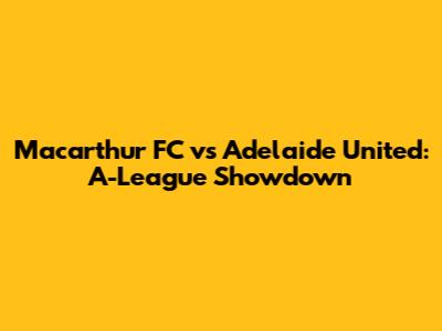 Macarthur FC vs Adelaide United: A-League Showdown