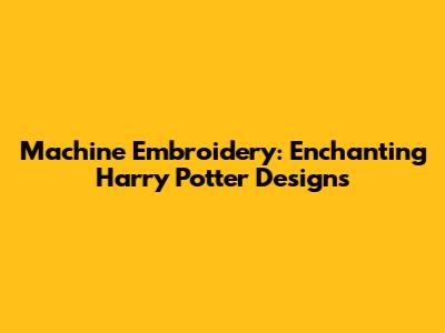 Machine Embroidery: Enchanting Harry Potter Designs