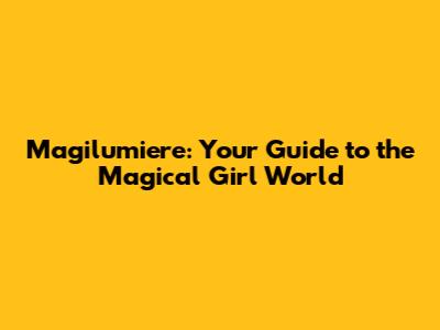 Magilumiere: Your Guide to the Magical Girl World