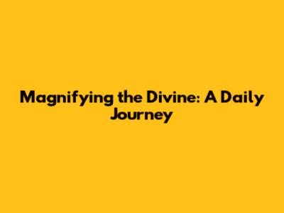 Magnifying the Divine: A Daily Journey