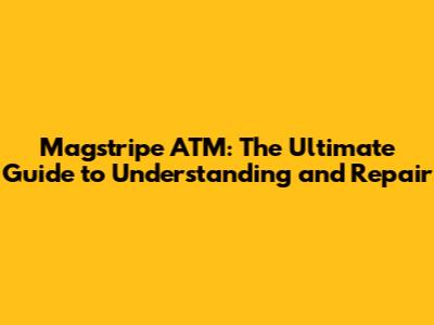 Magstripe ATM: The Ultimate Guide to Understanding and Repair