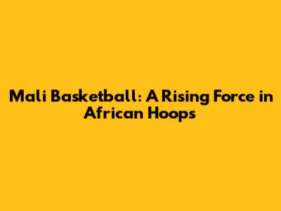Mali Basketball: A Rising Force in African Hoops