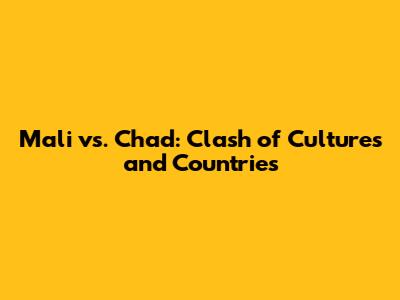 Mali vs. Chad: Clash of Cultures and Countries