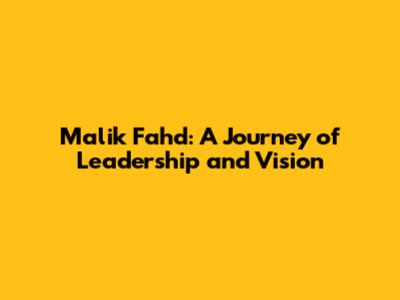 Malik Fahd: A Journey of Leadership and Vision
