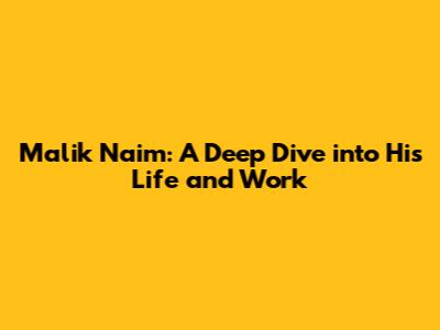 Malik Naim: A Deep Dive into His Life and Work